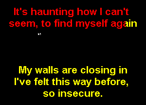 It's haunting how I can't
seem, to find myself again

My walls are closing in
I've felt this way before,
so insecure.