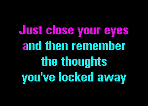 Just close your eyes
and then remember

the thoughts
you've locked awayr