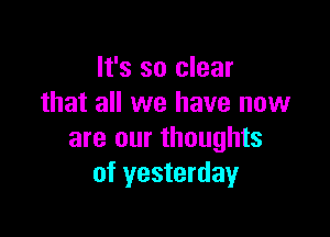 It's so clear
that all we have now

are our thoughts
of yesterday