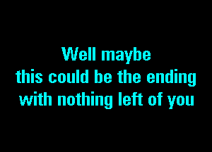 Well maybe

this could be the ending
with nothing left of you