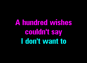 A hundred wishes

couldn't say
I don't want to
