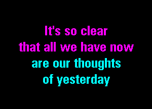 It's so clear
that all we have now

are our thoughts
of yesterday