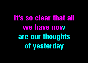 It's so clear that all
we have now

are our thoughts
of yesterday