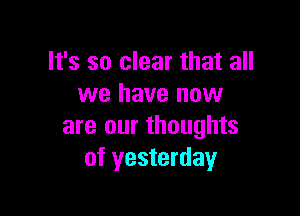 It's so clear that all
we have now

are our thoughts
of yesterday