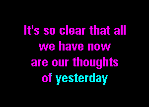 It's so clear that all
we have now

are our thoughts
of yesterday