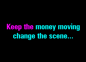 Keep the money moving

change the scene...