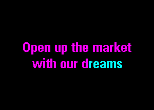 Open up the market

with our dreams