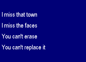 I miss that town
I miss the faces

You can't erase

You can't replace it