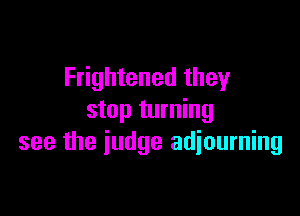 Frightened they

stop turning
see the iudge adiourning