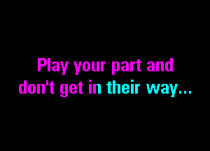 Play your part and

don't get in their way...