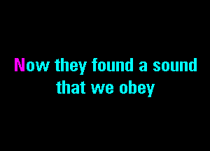 Now they found a sound

that we obey