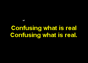 Confusing what is real

Confusing what is real.