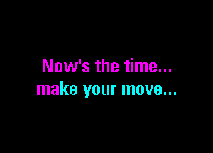 Now's the time...

make your move...