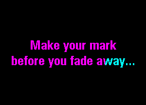 Make your mark

before you fade away...