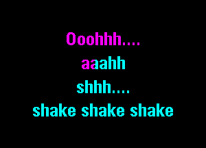 Ooohhhnn
aaahh

shhhnu
shake shake shake