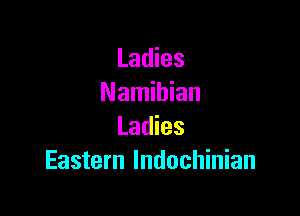 Ladies
Namibian

Ladies
Eastern lndochinian