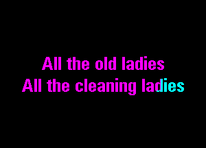 All the old ladies

All the cleaning ladies
