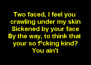 Two faced, I feel you
crawling under my skin
Sickened by your face

By the way, to think that
your so fkcking kind?
You ain't