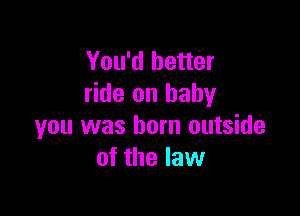 You'd better
ride on baby

you was born outside
of the law