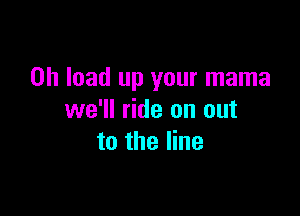 0h load up your mama

we'll ride on out
to the line