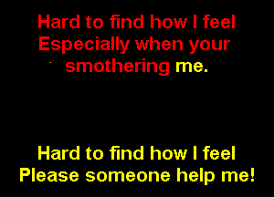 Hard to find how I feel
Especially when your
' smothering me.

Hard to find how I feel
Please someone help me!