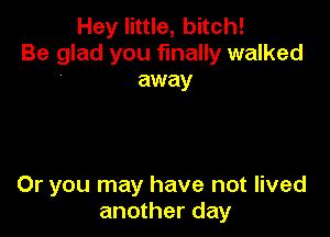 Hey little, bitch!
Be glad you finally walked

away

Or you may have not lived
another day