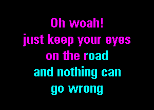 0h woah!
just keep your eyes

ontheroad
and nothing can
go wrong