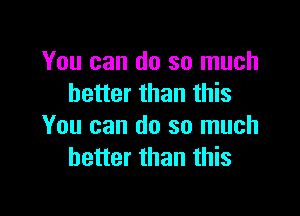 You can do so much
better than this

You can do so much
better than this