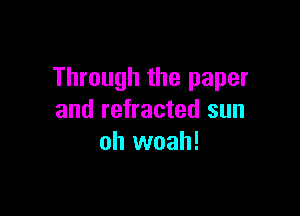 Through the paper

and refracted sun
oh woah!