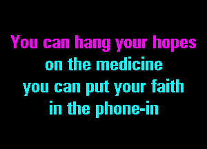 You can hang your hopes
on the medicine
you can put your faith
in the phone-in