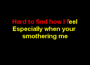 Hard to find how I feel
Especially when your

smothering me