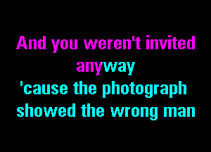 And you weren't invited
anyway

'cause the photograph

showed the wrong man
