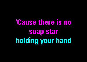 'Cause there is no

soap star
holding your hand
