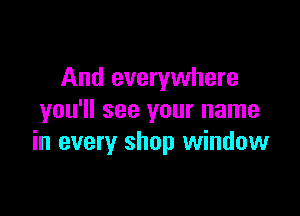 And everywhere

you'll see your name
in every shop window