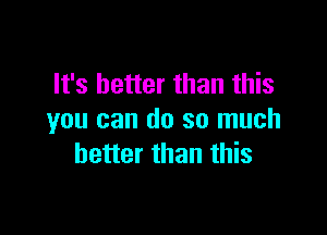 It's better than this

you can do so much
better than this