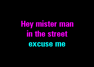 Hey mister man

in the street
excuse me