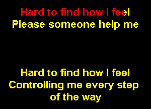 Hard to find how I feel
Please someone help me

Hard to find how I feel
Controlling me every step
of the way