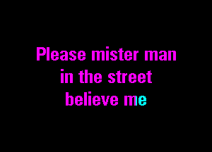 Please mister man

in the street
believe me
