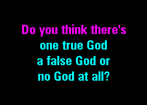 Do you think there's
one true God

a false God or
no God at all?