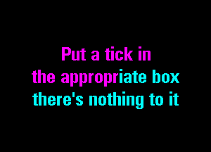 Put a tick in

the appropriate box
there's nothing to it