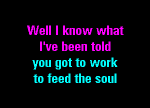 Well I know what
I've been told

you got to work
to feed the soul