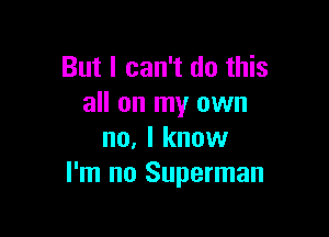 But I can't do this
all on my own

no, I know
I'm no Superman