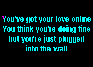 You've got your love online
You think you're doing fine
but you're iust plugged
into the wall
