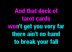 And that deck of
tarot cards

won't get you very far
there ain't no hand
to break your fall