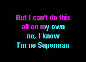 But I can't do this
all on my own

no, I know
I'm no Superman