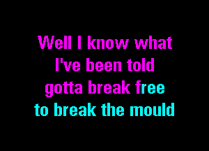 Well I know what
I've been told

gotta break free
to break the mould
