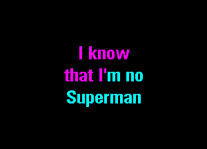I know

that I'm no
Superman
