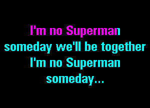 I'm no Superman
someday we'll be together

I'm no Superman
someday...