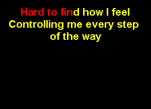 Hard to find how I feel
Controlling me every step
of the way