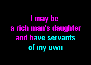 I may be
a rich man's daughter

and have servants
of my own